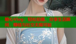 糖心Vlog：轻松拍摄、分享生活瞬间，赚钱与社交无限可能