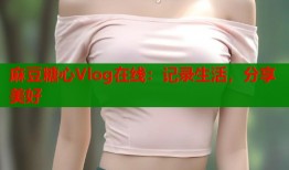 麻豆糖心Vlog在线：记录生活，分享美好