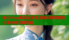糖心vlog高清记录生活精彩瞬间轻松分享创作无限可能