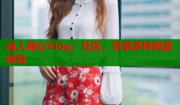 成人糖心Vlog：社区，尽享多样刺激体验