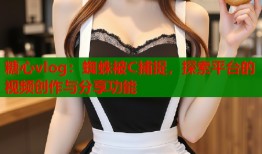 糖心vlog：蜘蛛被C捕捉，探索平台的视频创作与分享功能