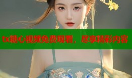 tx糖心视频免费观看，尽享精彩内容