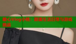 糖心Vlog小桃：甜美生活日常与游戏挑战