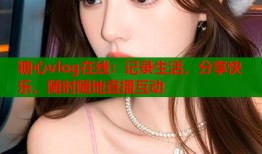糖心vlog在线：记录生活，分享快乐，随时随地直播互动