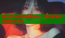 糖心Vlog黄色视频app：高清影视在线播放与交友