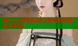 糖心vlog露营奇遇全记录精彩瞬间轻松分享平台