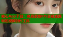 糖心App下载：免费获取iOS影视资源和短视频创作工具