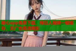 糖心app免费下载，绿巨人视频一键缓存，无广告高清观影