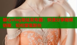 糖心vlog地址发布器：快速分享视频链接，轻松聚集粉丝