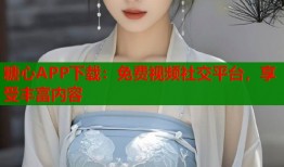 糖心APP下载：免费视频社交平台，享受丰富内容