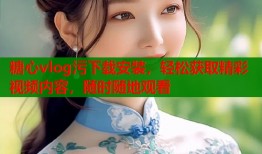 糖心vlog污下载安装，轻松获取精彩视频内容，随时随地观看