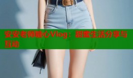 安安老师糖心Vlog：甜蜜生活分享与互动