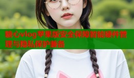 糖心vlog苹果版安全保障智能硬件管理与隐私保护兼备