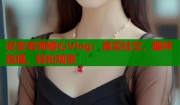 安安老师糖心Vlog：真实社交，趣味直播，轻松观赏