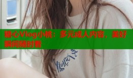 糖心Vlog小桃：多元成人内容，美好瞬间随时看