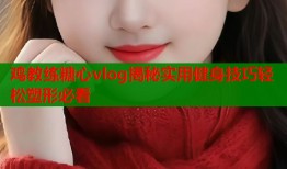 鸡教练糖心vlog揭秘实用健身技巧轻松塑形必看