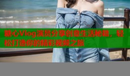 糖心Vlog演员分享创意生活秘籍，轻松打造你的精彩视频之旅