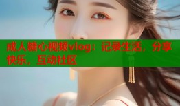 成人糖心视频vlog：记录生活，分享快乐，互动社区