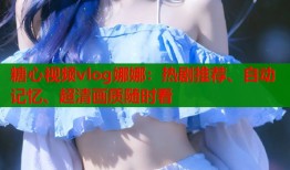 糖心视频vlog娜娜：热剧推荐、自动记忆、超清画质随时看