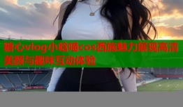 糖心vlog小晗喵cos西施魅力展现高清美颜与趣味互动体验