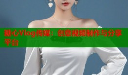 糖心Vlog传媒：创意视频制作与分享平台