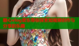 糖心vlog房东带你探索短视频创作与分享的乐趣