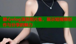 糖心vlog演员照片集，展示短视频创作与分享的魅力
