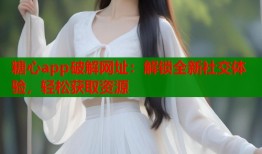 糖心app破解网址：解锁全新社交体验，轻松获取资源