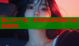 糖心APP下载：免费新版视频播放与编辑破解版