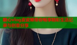糖心vlog皮皮娘带你畅享精彩生活记录与创意分享