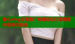 糖心vlog分享推广神器轻松打造爆款内容吸引粉丝