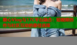 糖心Vlog与17C平台融合：短视频创作与社区互动的最佳选择