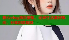 糖心vlog演员聚集，记录生活美好瞬间，分享创意视频