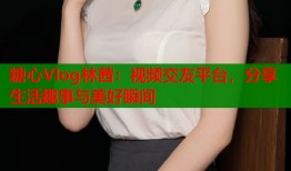 糖心Vlog林茜：视频交友平台，分享生活趣事与美好瞬间