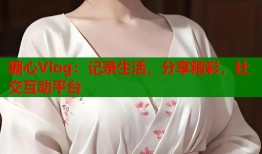 糖心Vlog：记录生活，分享精彩，社交互动平台