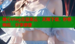糖心Vlog在蓝奏云：无限下载，秒级响应，分享便捷