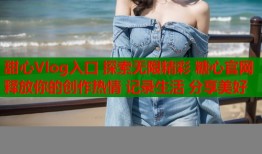 甜心Vlog入口 探索无限精彩 糖心官网 释放你的创作热情 记录生活 分享美好
