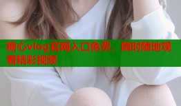 糖心vlog官网入口免费，随时随地观看精彩视频