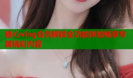 糖心vlog会员解锁全功能体验畅享专属精彩内容