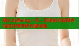 糖心出品vlog一区二区精彩内容聚合轻松分享创作无限可能