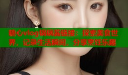 糖心vlog锅锅酱链接：探索美食世界，记录生活瞬间，分享烹饪乐趣