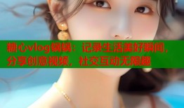 糖心vlog锅锅：记录生活美好瞬间，分享创意视频，社交互动无限趣