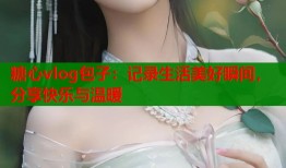 糖心vlog包子：记录生活美好瞬间，分享快乐与温暖