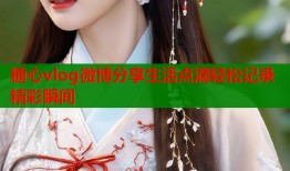 糖心vlog微博分享生活点滴轻松记录精彩瞬间