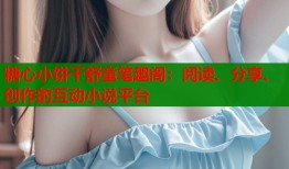糖心小饼干舒童笔趣阁：阅读、分享、创作的互动小说平台