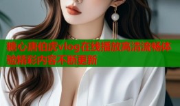 糖心唐伯虎vlog在线播放高清流畅体验精彩内容不断更新
