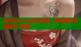 麻豆糖心vlog在线播放，随时随地观看最热门视频