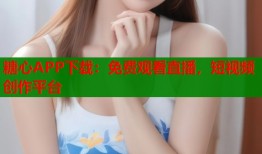 糖心APP下载：免费观看直播，短视频创作平台