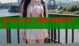 糖心Vlog小桃：全网热门视频聚合平台