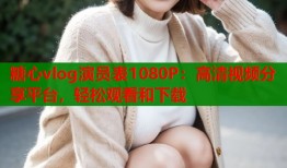 糖心vlog演员表1080P：高清视频分享平台，轻松观看和下载